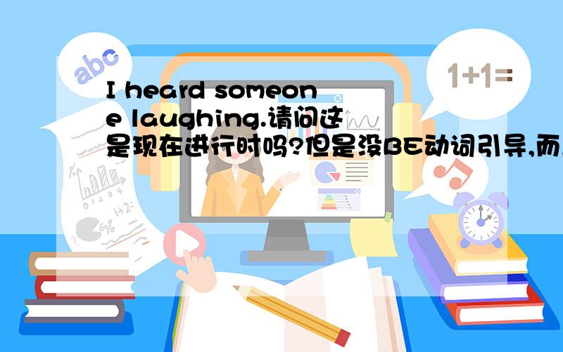 I heard someone laughing.请问这是现在进行时吗?但是没BE动词引导,而且前面又有个HEARD