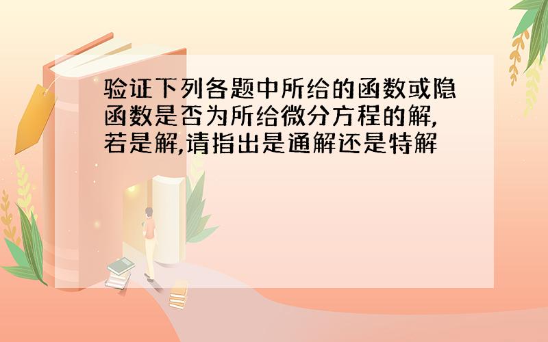 验证下列各题中所给的函数或隐函数是否为所给微分方程的解,若是解,请指出是通解还是特解