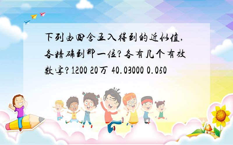 下列由四舍五入得到的近似值,各精确到那一位?各有几个有效数字?1200 20万 40.03000 0.050