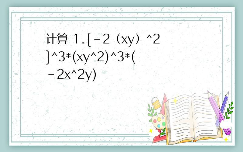 计算 1.[-2（xy）^2]^3*(xy^2)^3*(-2x^2y)