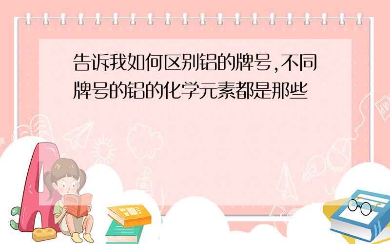 告诉我如何区别铝的牌号,不同牌号的铝的化学元素都是那些