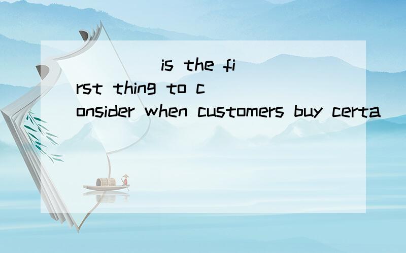 ____ is the first thing to consider when customers buy certa