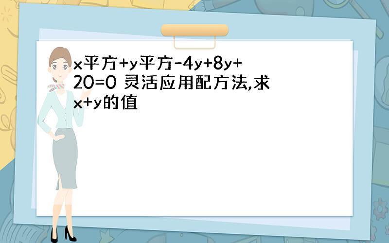 x平方+y平方-4y+8y+20=0 灵活应用配方法,求x+y的值