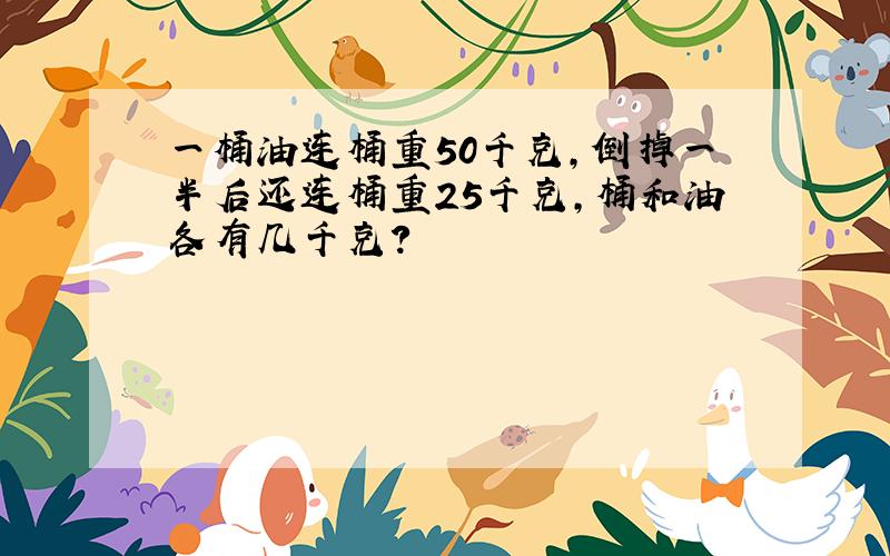 一桶油连桶重50千克,倒掉一半后还连桶重25千克,桶和油各有几千克?