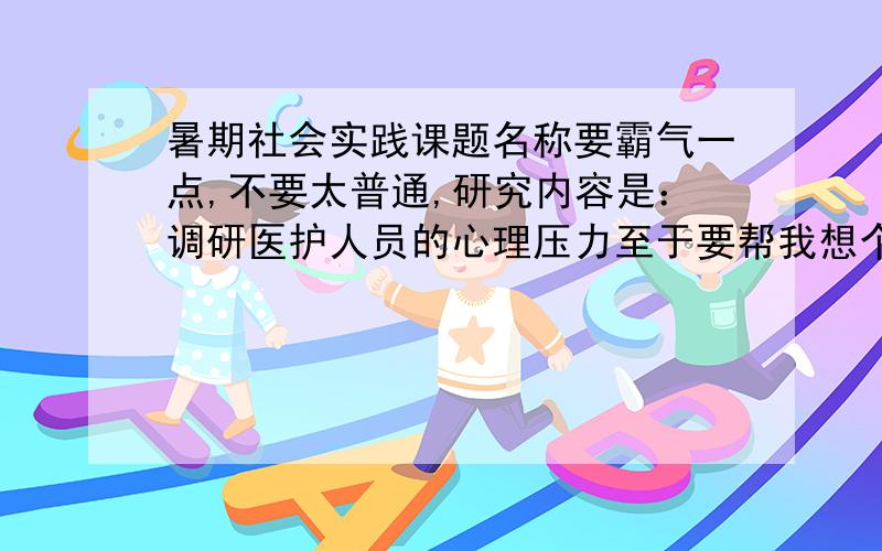 暑期社会实践课题名称要霸气一点,不要太普通,研究内容是：调研医护人员的心理压力至于要帮我想个名字就好了