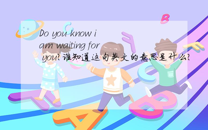 Do you know i am waiting for you?谁知道这句英文的意思是什么?