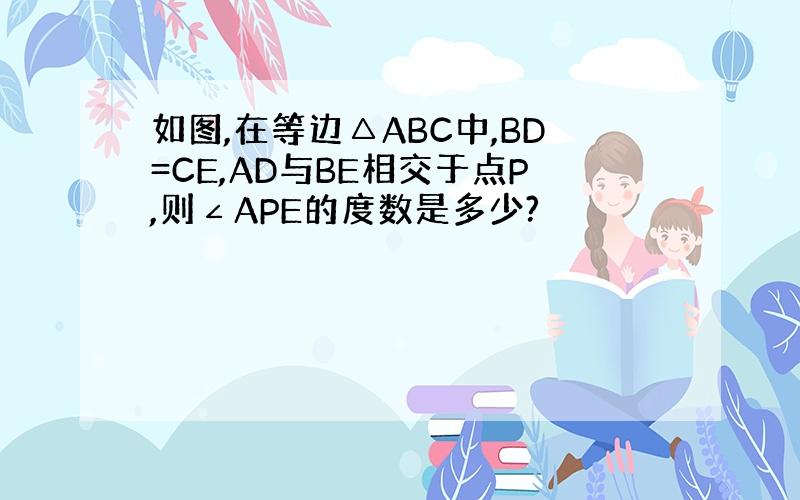 如图,在等边△ABC中,BD=CE,AD与BE相交于点P,则∠APE的度数是多少?