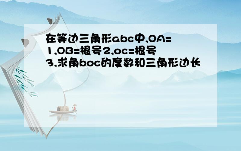 在等边三角形abc中,OA=1,OB=根号2,oc=根号3,求角boc的度数和三角形边长