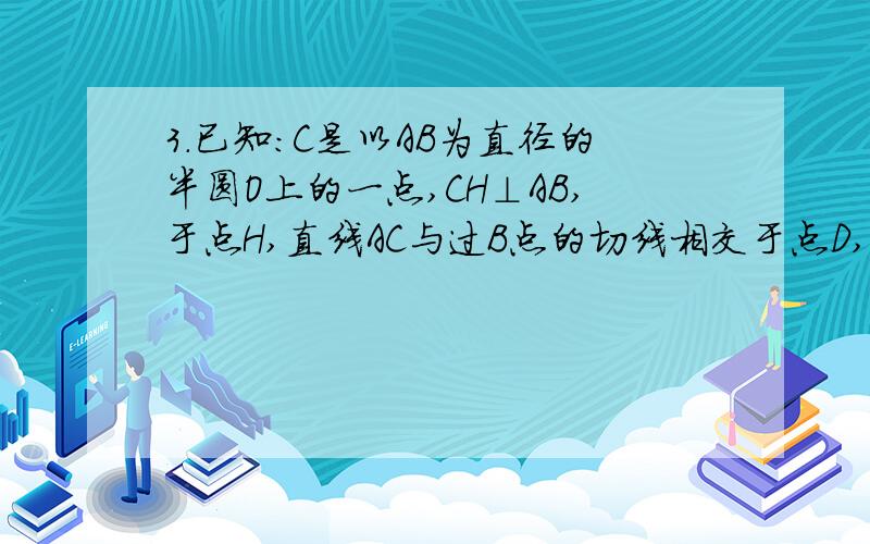 3.已知：C是以AB为直径的半圆O上的一点,CH⊥AB,于点H,直线AC与过B点的切线相交于点D,E为CH中点,连接AE