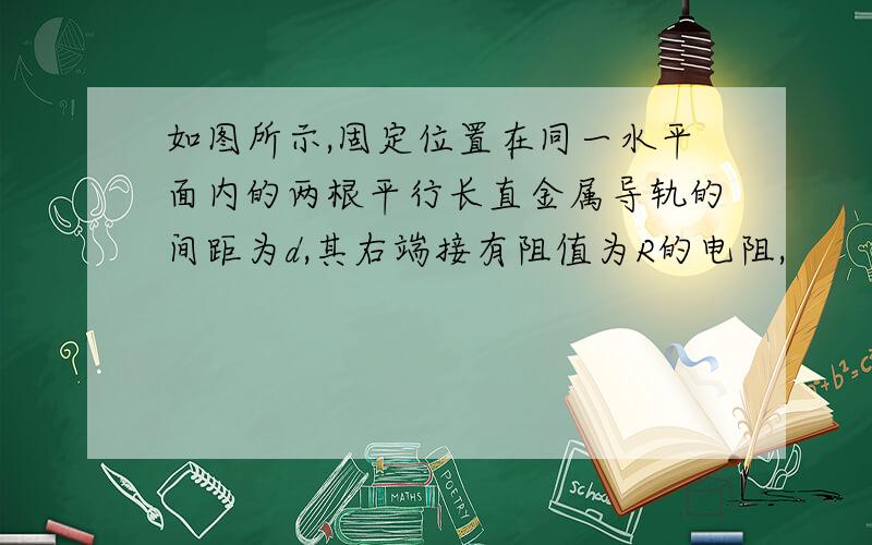 如图所示,固定位置在同一水平面内的两根平行长直金属导轨的间距为d,其右端接有阻值为R的电阻,