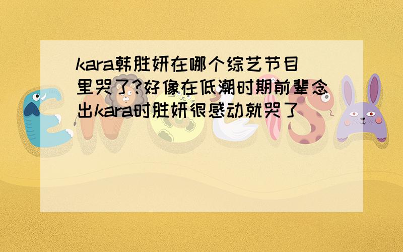 kara韩胜妍在哪个综艺节目里哭了?好像在低潮时期前辈念出kara时胜妍很感动就哭了