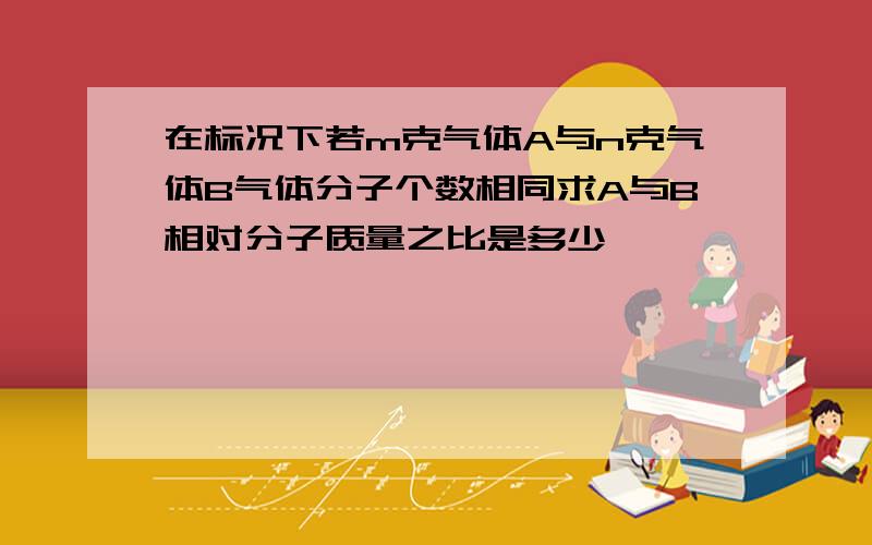 在标况下若m克气体A与n克气体B气体分子个数相同求A与B相对分子质量之比是多少