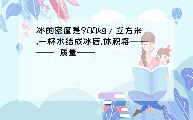 冰的密度是900kg/立方米,一杯水结成冰后.体积将———— 质量——