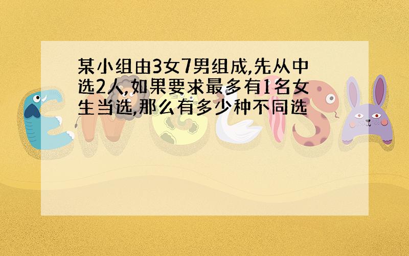 某小组由3女7男组成,先从中选2人,如果要求最多有1名女生当选,那么有多少种不同选