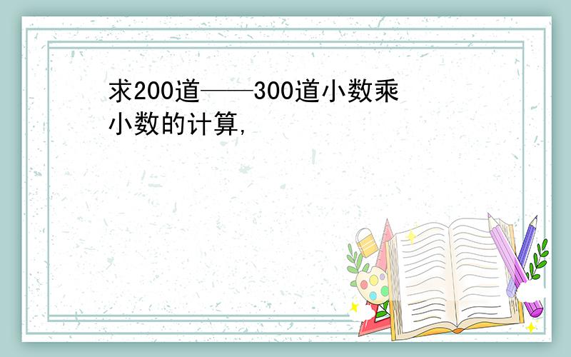 求200道——300道小数乘小数的计算,