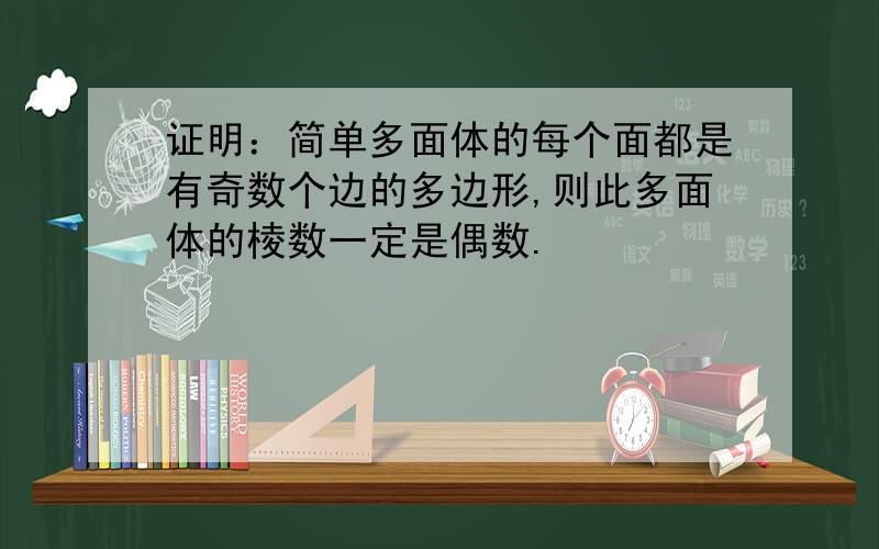 证明：简单多面体的每个面都是有奇数个边的多边形,则此多面体的棱数一定是偶数.