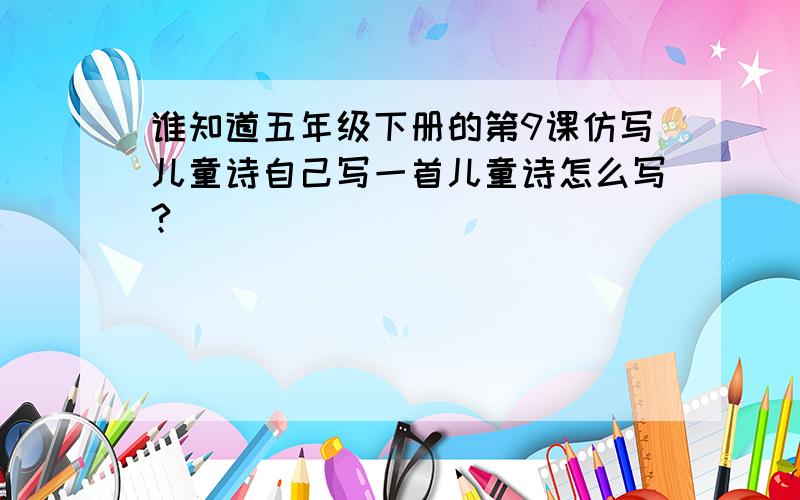 谁知道五年级下册的第9课仿写儿童诗自己写一首儿童诗怎么写?