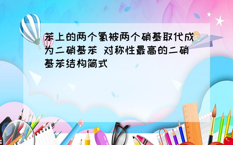 苯上的两个氢被两个硝基取代成为二硝基苯 对称性最高的二硝基苯结构简式