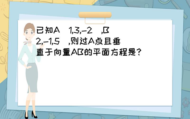 已知A（1,3,-2）,B（2,-1,5）,则过A点且垂直于向量AB的平面方程是?