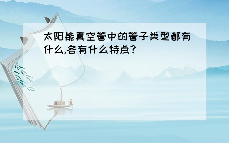 太阳能真空管中的管子类型都有什么,各有什么特点?