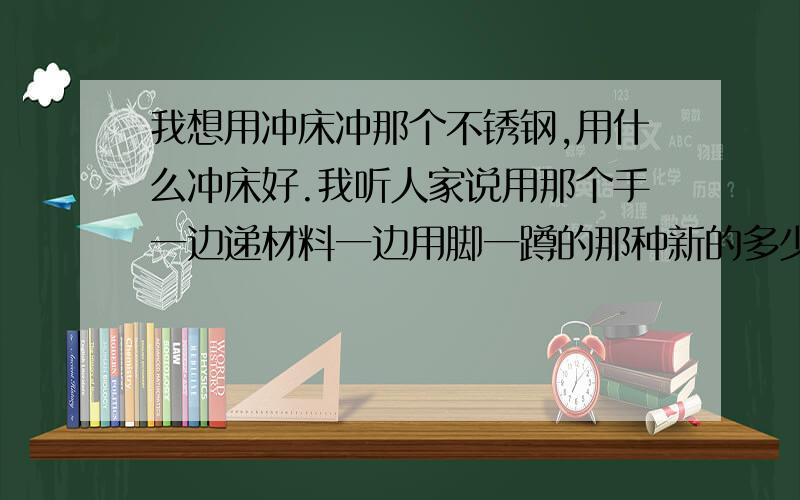 我想用冲床冲那个不锈钢,用什么冲床好.我听人家说用那个手一边递材料一边用脚一蹲的那种新的多少钱,2手的多少钱?什么牌子好