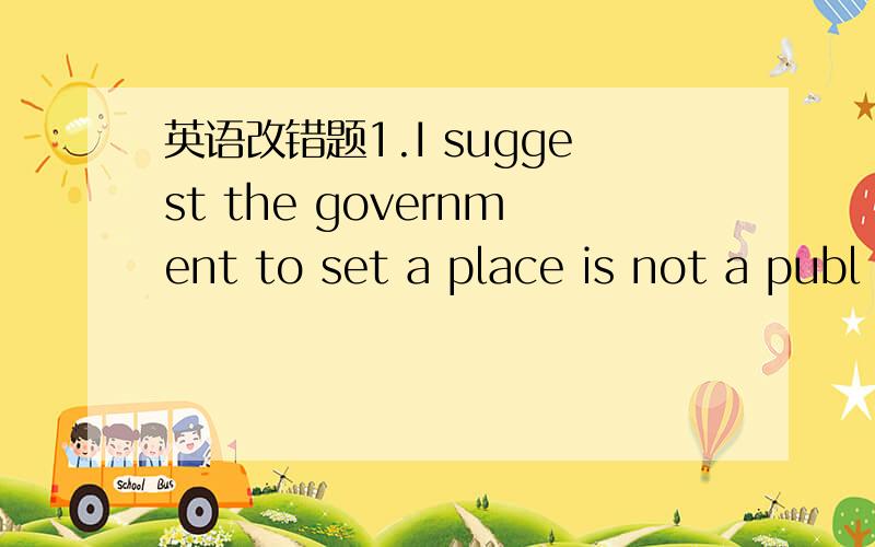 英语改错题1.I suggest the government to set a place is not a publ