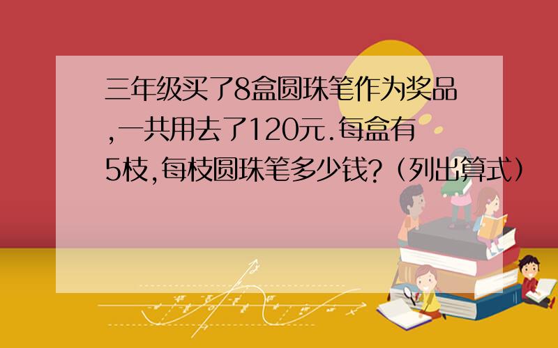 三年级买了8盒圆珠笔作为奖品,一共用去了120元.每盒有5枝,每枝圆珠笔多少钱?（列出算式）