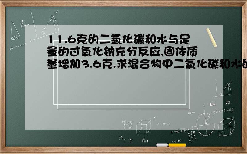 11.6克的二氧化碳和水与足量的过氧化钠充分反应,固体质量增加3.6克.求混合物中二氧化碳和水的质量