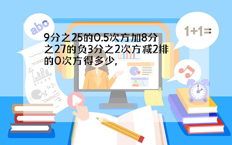 9分之25的0.5次方加8分之27的负3分之2次方减2排的0次方得多少,