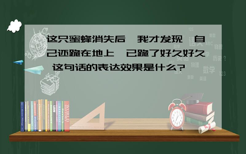 这只蜜蜂消失后,我才发现,自己还跪在地上,已跪了好久好久 这句话的表达效果是什么?