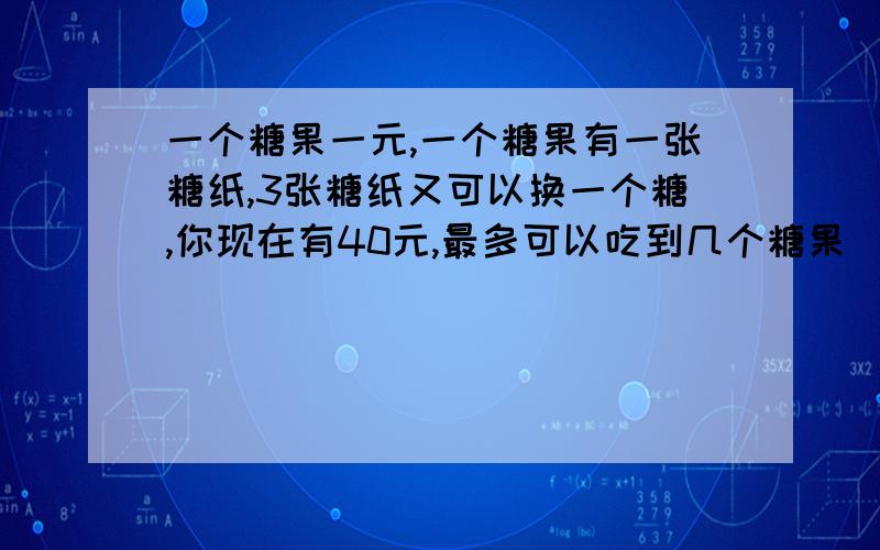 一个糖果一元,一个糖果有一张糖纸,3张糖纸又可以换一个糖,你现在有40元,最多可以吃到几个糖果