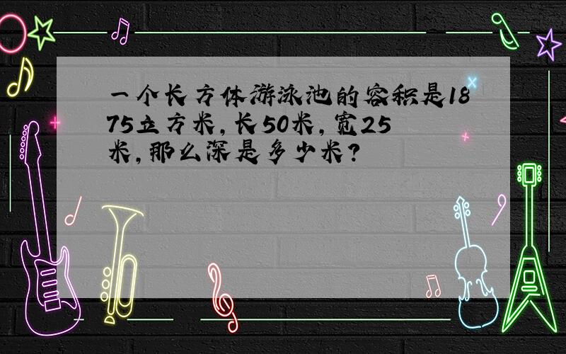 一个长方体游泳池的容积是1875立方米,长50米,宽25米,那么深是多少米?