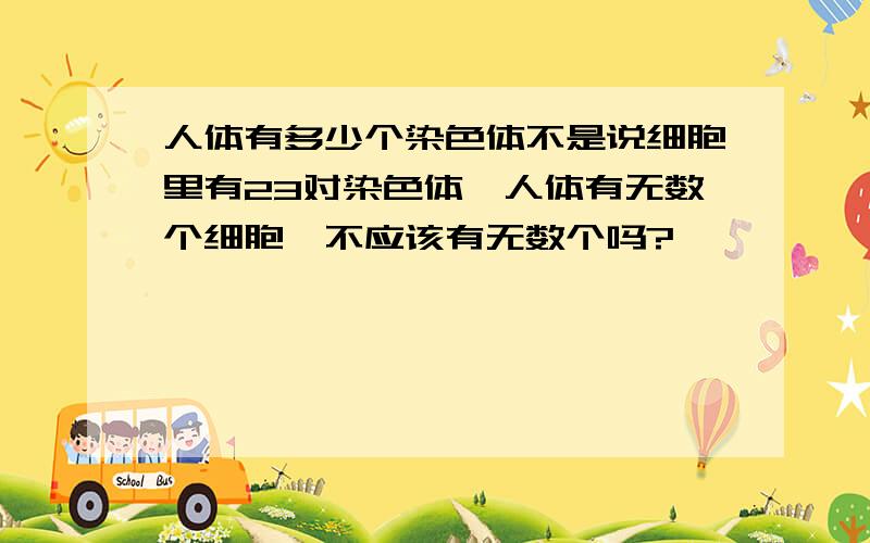 人体有多少个染色体不是说细胞里有23对染色体,人体有无数个细胞,不应该有无数个吗?