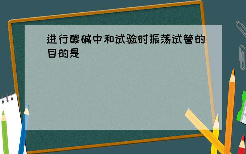 进行酸碱中和试验时振荡试管的目的是