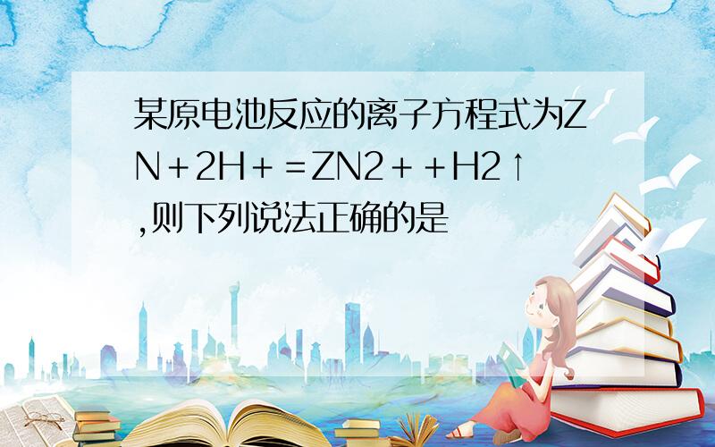 某原电池反应的离子方程式为ZN＋2H＋＝ZN2＋＋H2↑,则下列说法正确的是