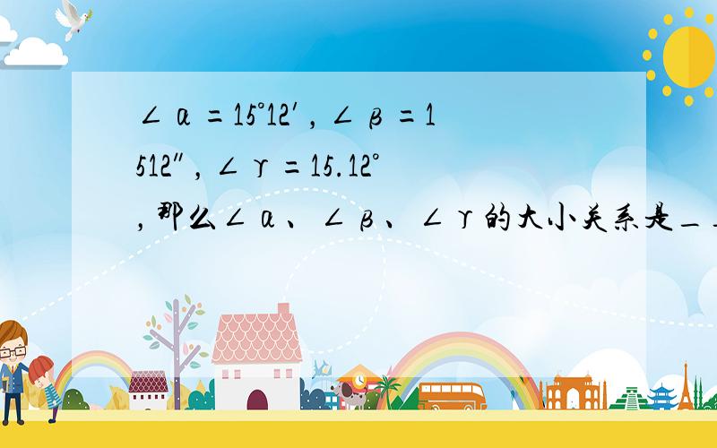 ∠α=15°12′，∠β=1512″，∠γ=15.12°，那么∠α、∠β、∠γ的大小关系是______、______、_