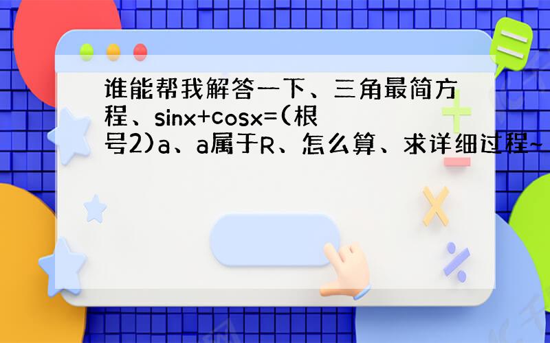 谁能帮我解答一下、三角最简方程、sinx+cosx=(根号2)a、a属于R、怎么算、求详细过程~