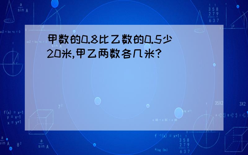 甲数的0.8比乙数的0.5少20米,甲乙两数各几米?