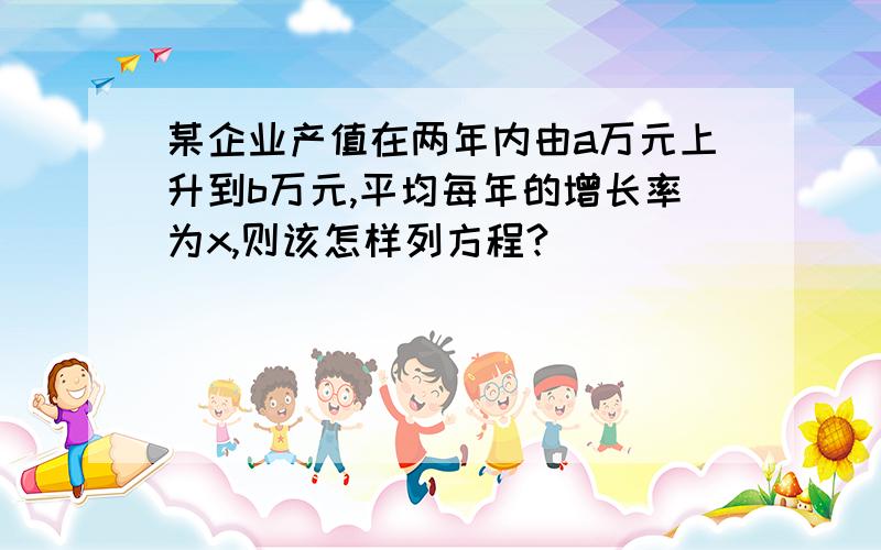 某企业产值在两年内由a万元上升到b万元,平均每年的增长率为x,则该怎样列方程?