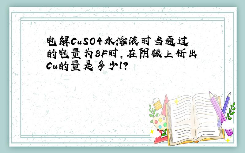 电解CuSO4水溶液时当通过的电量为8F时,在阴极上析出Cu的量是多少l?