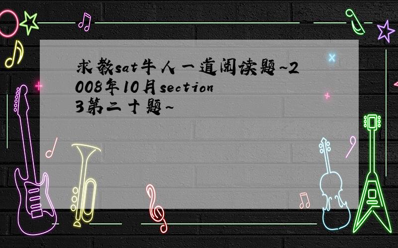 求教sat牛人一道阅读题~2008年10月section3第二十题~