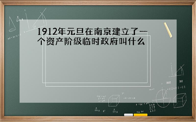 1912年元旦在南京建立了一个资产阶级临时政府叫什么