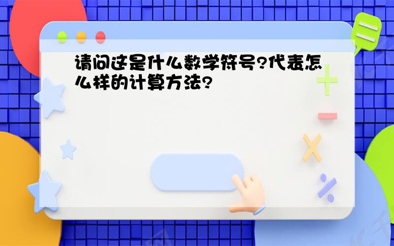 请问这是什么数学符号?代表怎么样的计算方法?