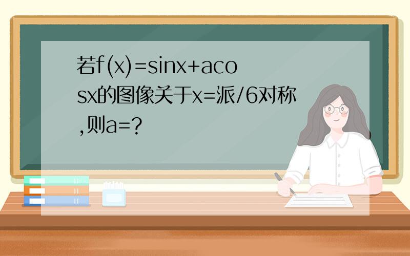 若f(x)=sinx+acosx的图像关于x=派/6对称,则a=?