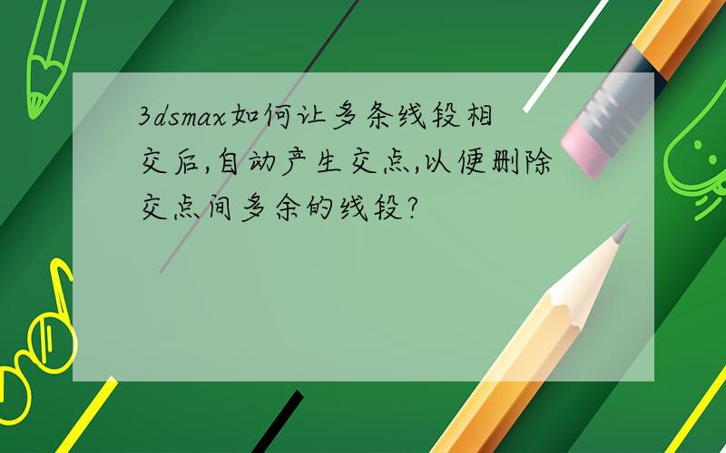 3dsmax如何让多条线段相交后,自动产生交点,以便删除交点间多余的线段?