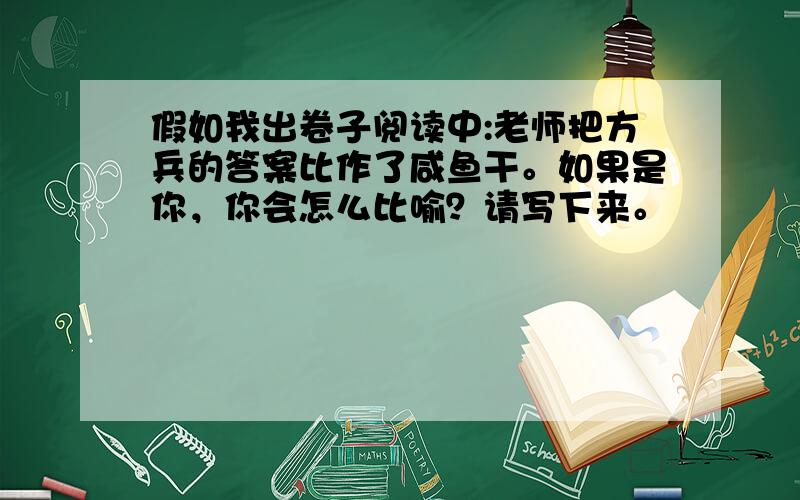 假如我出卷子阅读中:老师把方兵的答案比作了咸鱼干。如果是你，你会怎么比喻？请写下来。