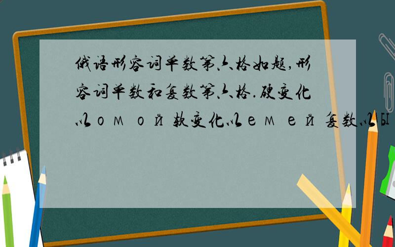 俄语形容词单数第六格如题,形容词单数和复数第六格.硬变化以ом ой 软变化以ем ей 复数以ых их 那这些结尾是