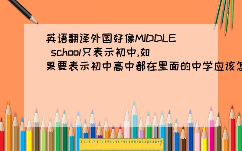 英语翻译外国好像MIDDLE school只表示初中,如果要表示初中高中都在里面的中学应该怎么翻才好呢?标准的哦