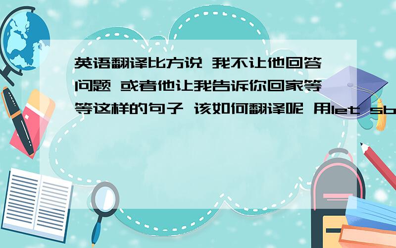 英语翻译比方说 我不让他回答问题 或者他让我告诉你回家等等这样的句子 该如何翻译呢 用let sb not do sth