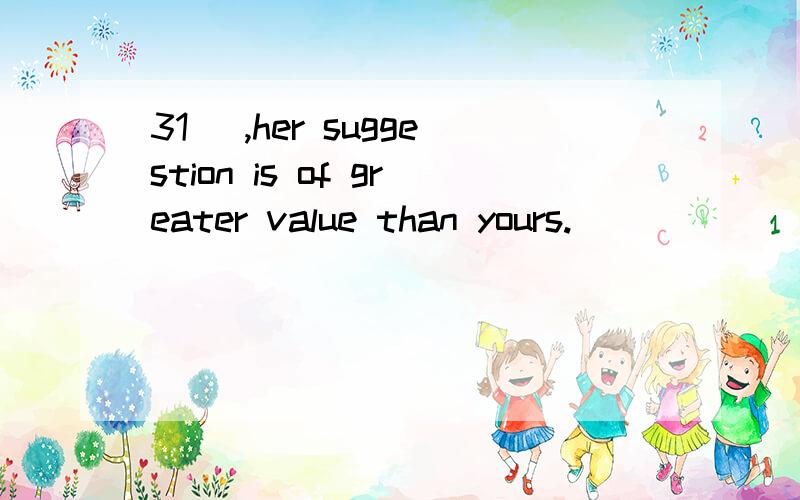 31． ,her suggestion is of greater value than yours.